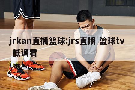 jrkan直播篮球:jrs直播 篮球tv 低调看