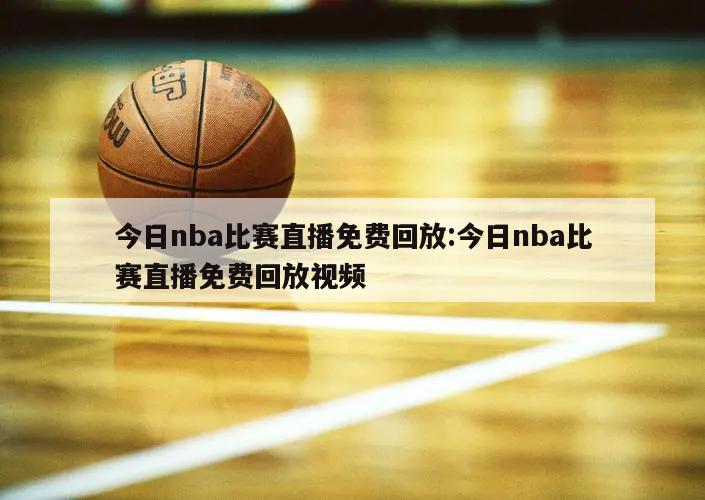 今日nba比赛直播免费回放:今日nba比赛直播免费回放视频