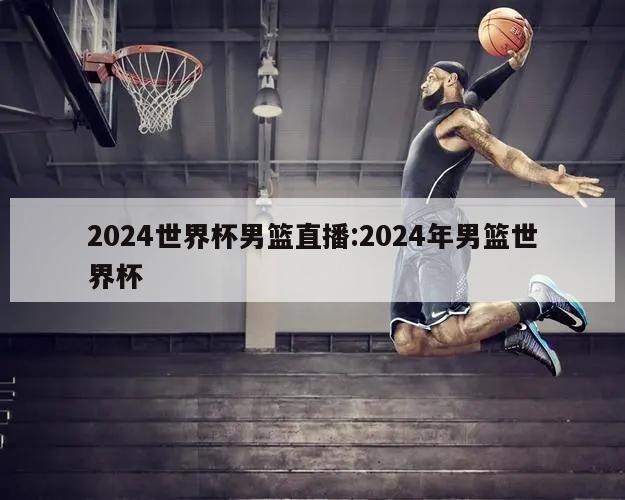 2024世界杯男篮直播:2024年男篮世界杯