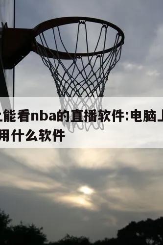 电脑上能看nba的直播软件:电脑上看nba直播用什么软件