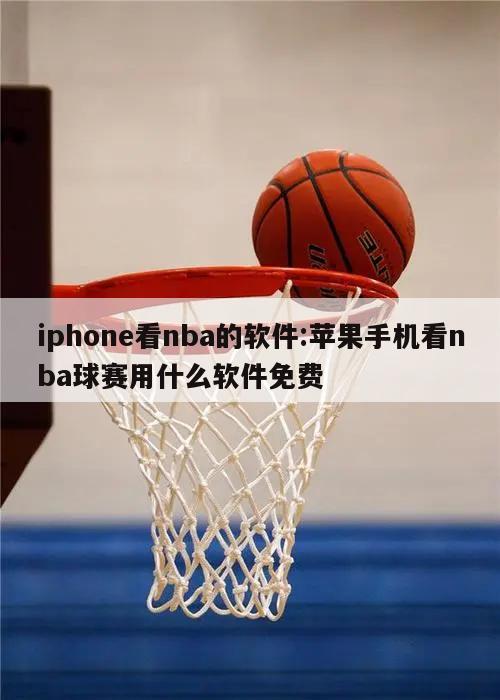 iphone看nba的软件:苹果手机看nba球赛用什么软件免费