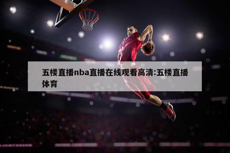 五楼直播nba直播在线观看高清:五楼直播体育