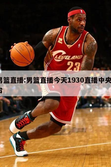 男篮直播:男篮直播今天1930直播中央5台