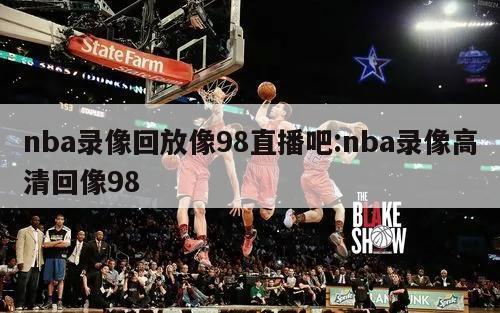 nba录像回放像98直播吧:nba录像高清回像98