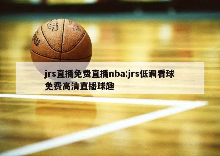 jrs直播免费直播nba:jrs低调看球免费高清直播球趣