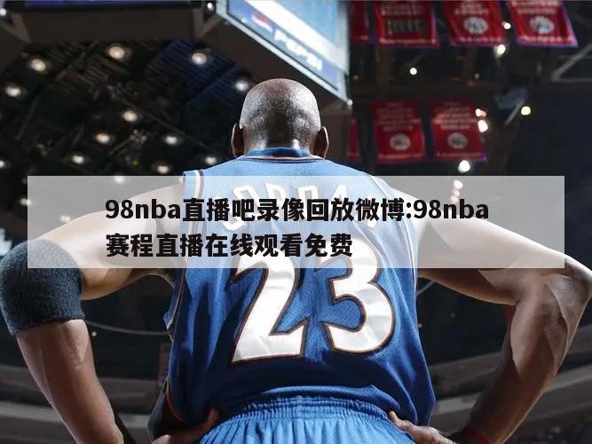 98nba直播吧录像回放微博:98nba赛程直播在线观看免费