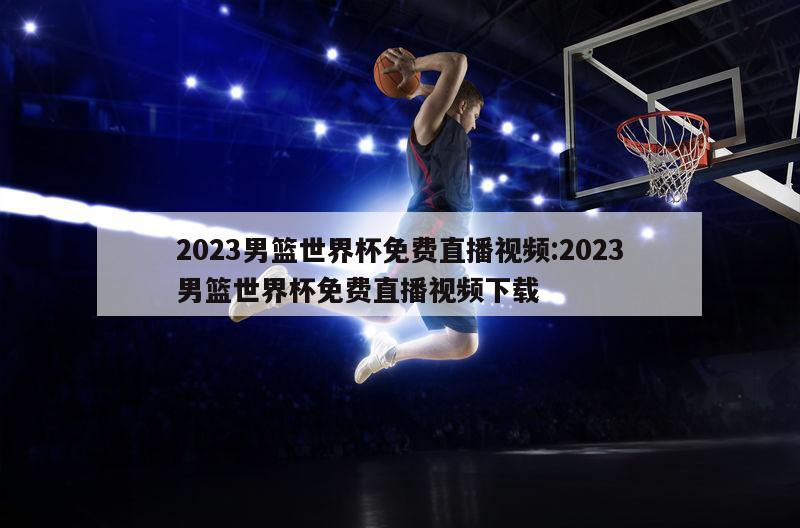 2023男篮世界杯免费直播视频:2023男篮世界杯免费直播视频下载