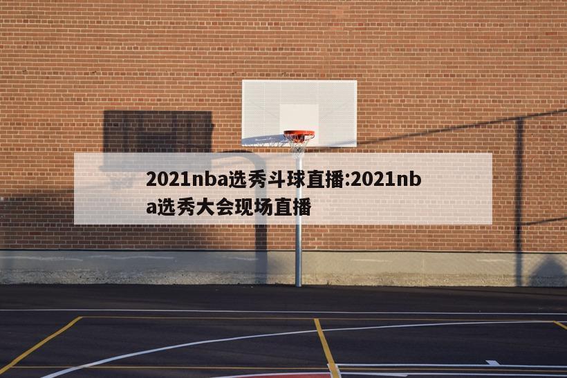 2021nba选秀斗球直播:2021nba选秀大会现场直播