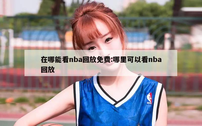 在哪能看nba回放免费:哪里可以看nba回放