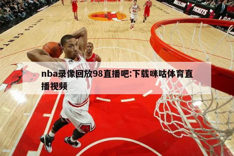 nba录像回放98直播吧:下载咪咕体育直播视频