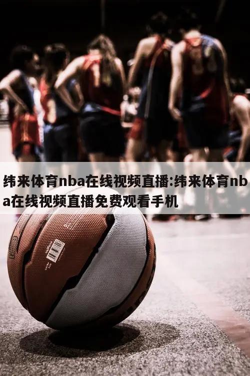 纬来体育nba在线视频直播:纬来体育nba在线视频直播免费观看手机