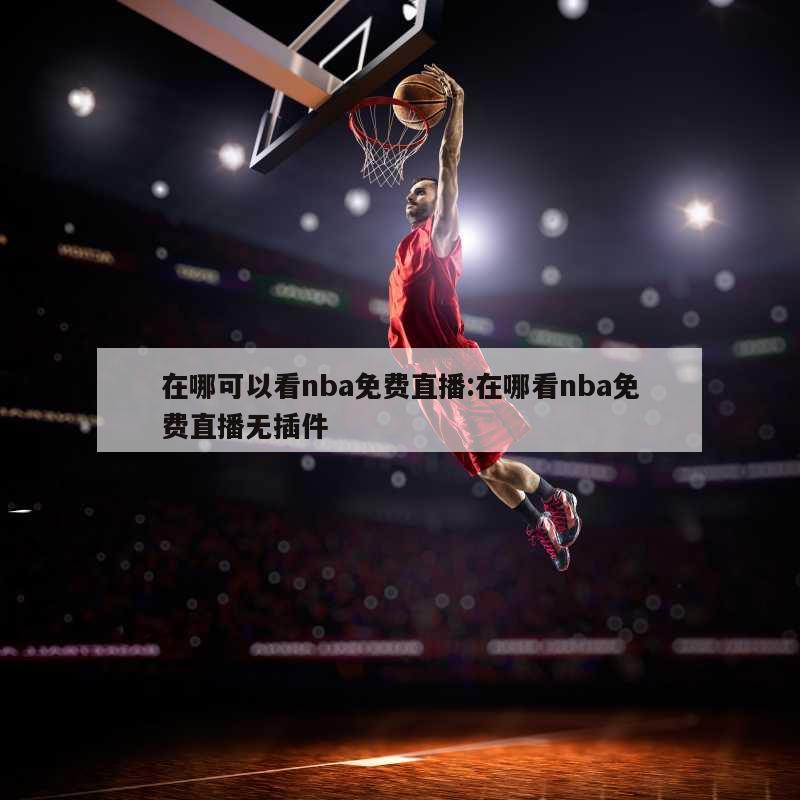 在哪可以看nba免费直播:在哪看nba免费直播无插件