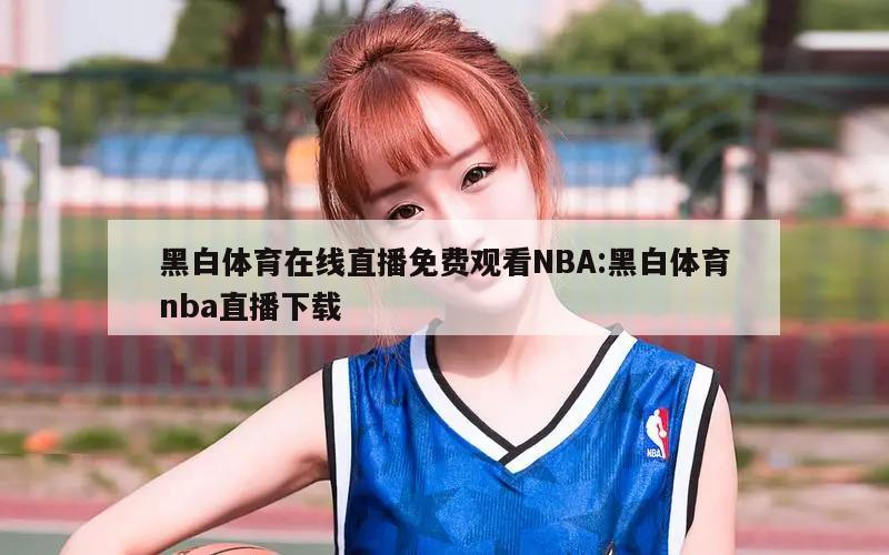 黑白体育在线直播免费观看NBA:黑白体育nba直播下载