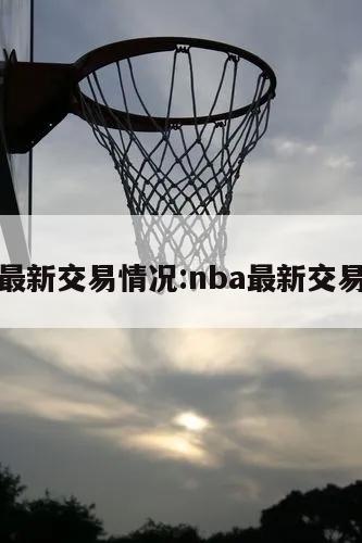 nba最新交易情况:nba最新交易状况