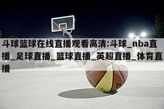 斗球篮球在线直播观看高清:斗球_nba直播_足球直播_篮球直播_英超直播_体育直播