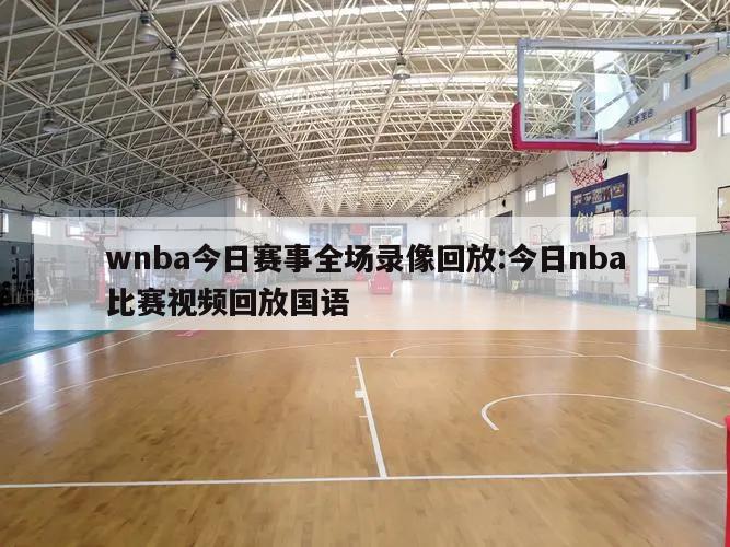 wnba今日赛事全场录像回放:今日nba比赛视频回放国语