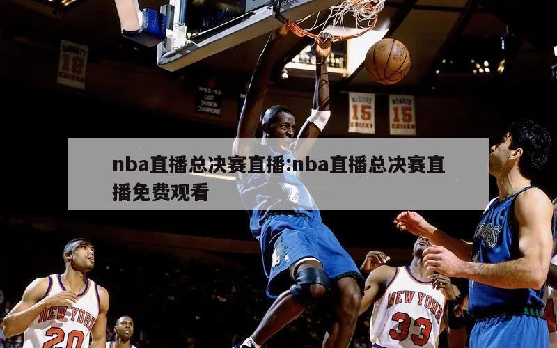 nba直播总决赛直播:nba直播总决赛直播免费观看