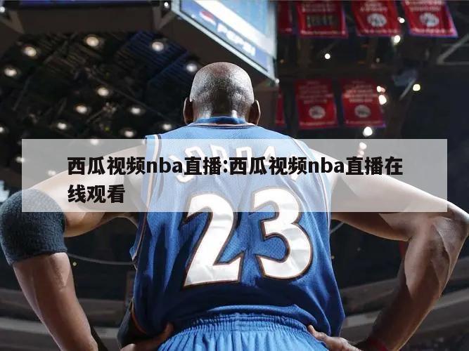 西瓜视频nba直播:西瓜视频nba直播在线观看