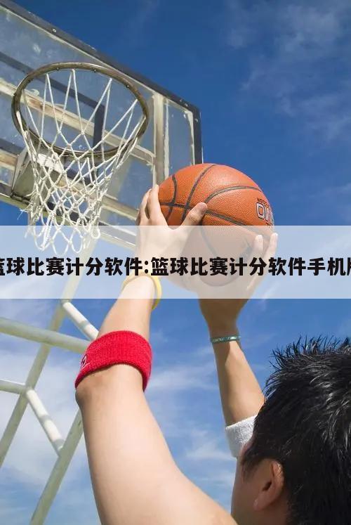 篮球比赛计分软件:篮球比赛计分软件手机版