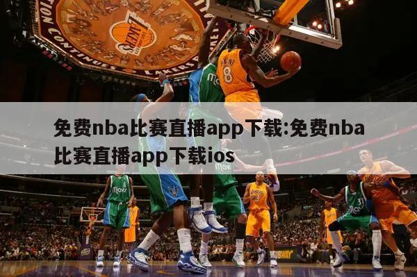 免费nba比赛直播app下载:免费nba比赛直播app下载ios