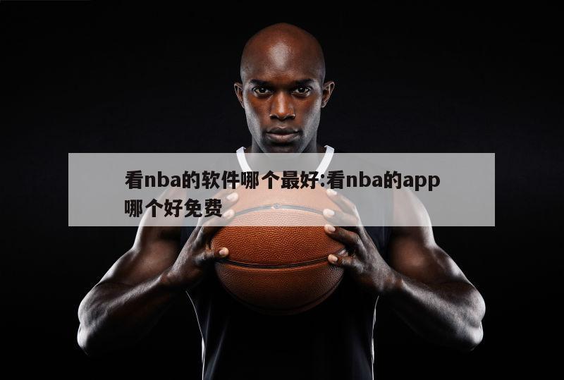 看nba的软件哪个最好:看nba的app哪个好免费