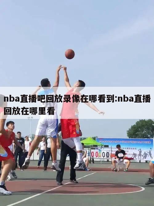 nba直播吧回放录像在哪看到:nba直播回放在哪里看