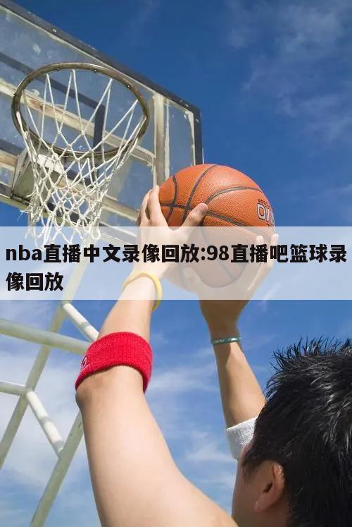 nba直播中文录像回放:98直播吧篮球录像回放