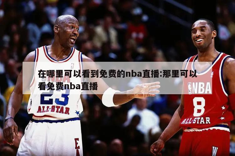 在哪里可以看到免费的nba直播:那里可以看免费nba直播