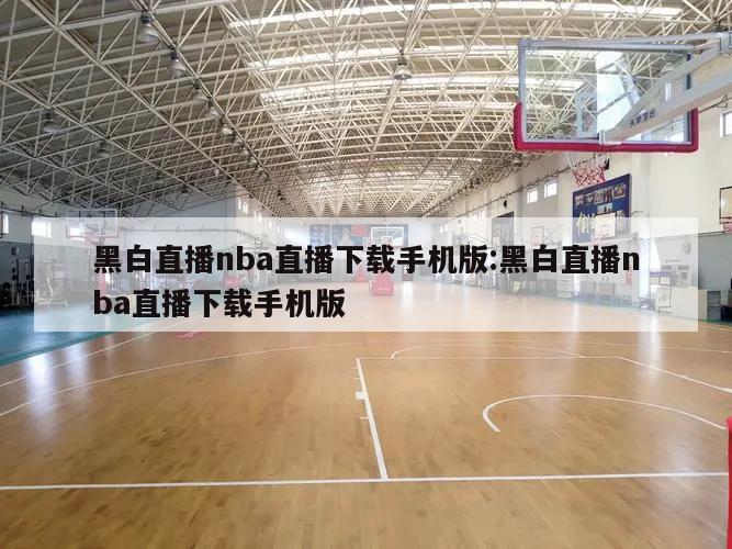 黑白直播nba直播下载手机版:黑白直播nba直播下载手机版