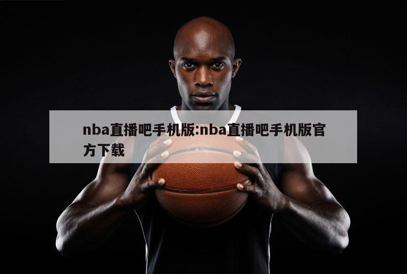 nba直播吧手机版:nba直播吧手机版官方下载