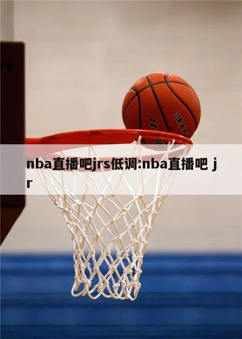 nba直播吧jrs低调:nba直播吧 jr