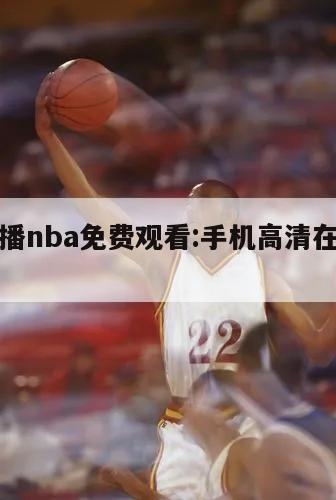 手机直播nba免费观看:手机高清在线直播nba