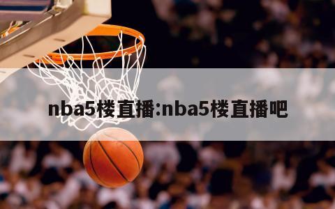 nba5楼直播:nba5楼直播吧