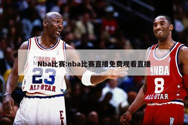 Nba比赛:nba比赛直播免费观看直播