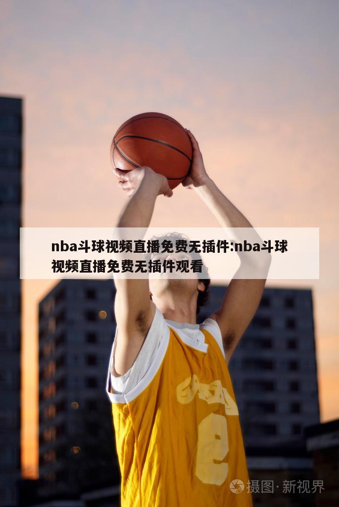 nba斗球视频直播免费无插件:nba斗球视频直播免费无插件观看