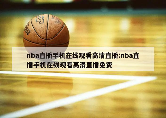 nba直播手机在线观看高清直播:nba直播手机在线观看高清直播免费