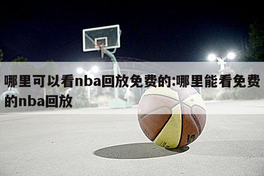 哪里可以看nba回放免费的:哪里能看免费的nba回放