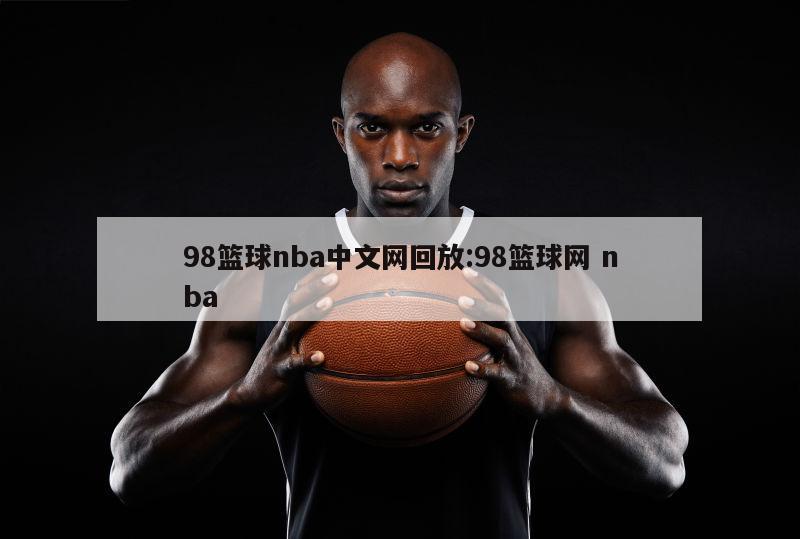 98篮球nba中文网回放:98篮球网 nba