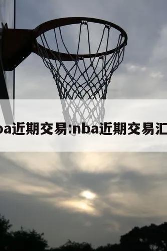 nba近期交易:nba近期交易汇总