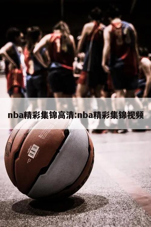 nba精彩集锦高清:nba精彩集锦视频