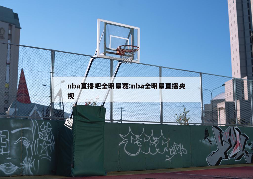 nba直播吧全明星赛:nba全明星直播央视