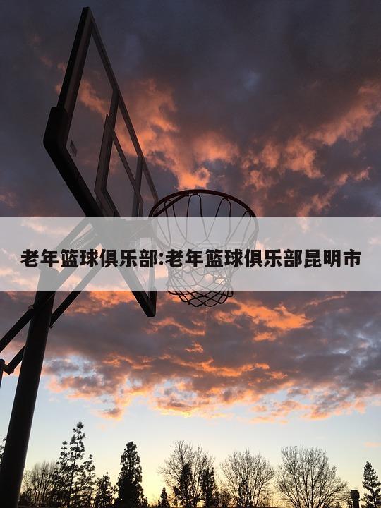 老年篮球俱乐部:老年篮球俱乐部昆明市