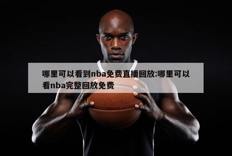 哪里可以看到nba免费直播回放:哪里可以看nba完整回放免费