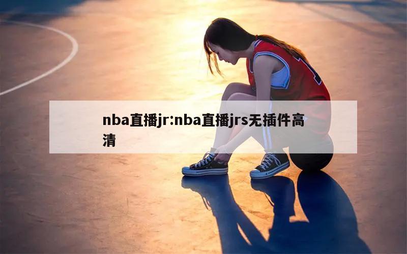 nba直播jr:nba直播jrs无插件高清