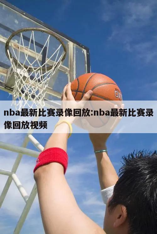 nba最新比赛录像回放:nba最新比赛录像回放视频