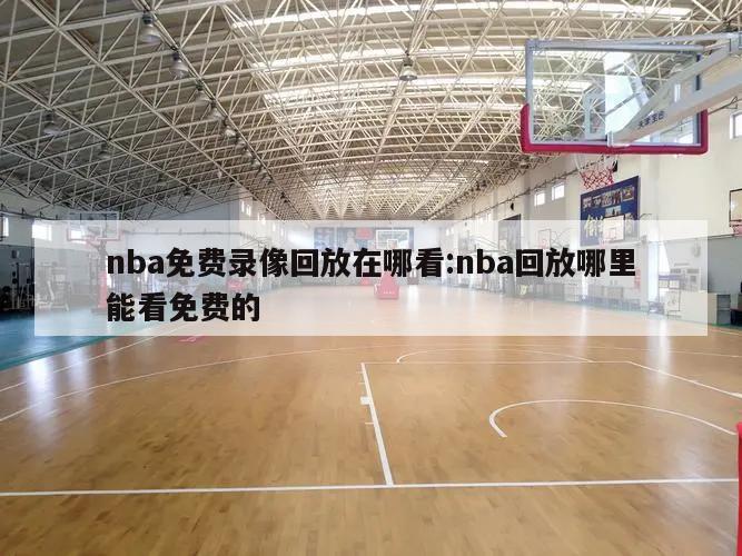 nba免费录像回放在哪看:nba回放哪里能看免费的