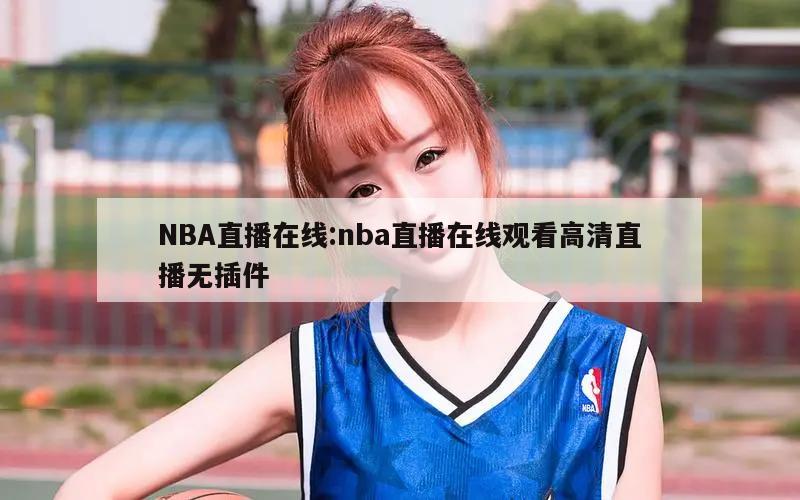 NBA直播在线:nba直播在线观看高清直播无插件