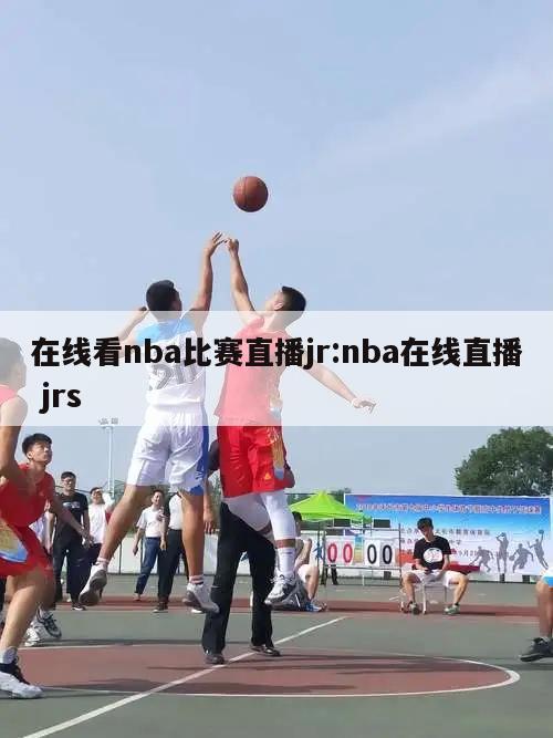 在线看nba比赛直播jr:nba在线直播 jrs