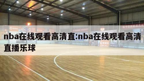 nba在线观看高清直:nba在线观看高清直播乐球