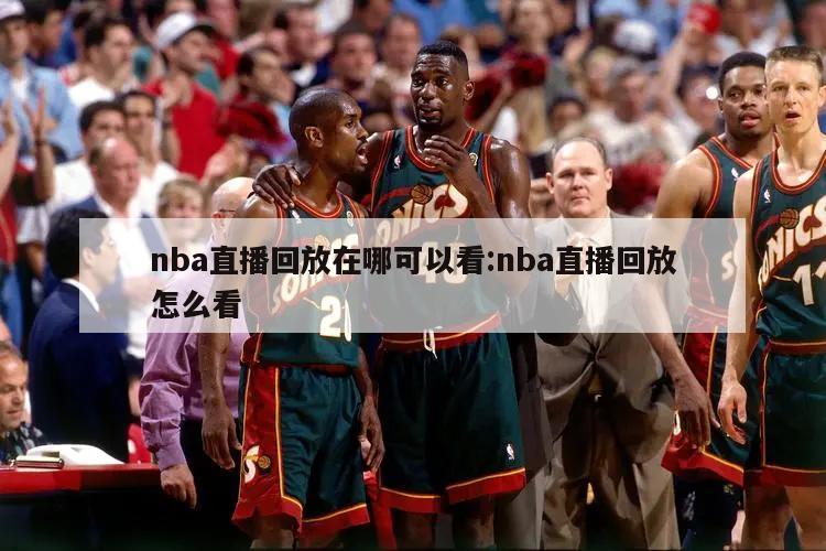 nba直播回放在哪可以看:nba直播回放怎么看